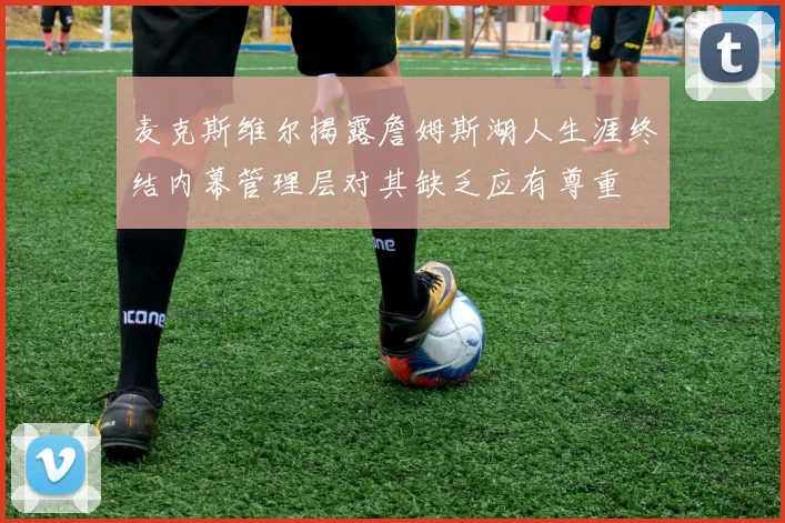 麦克斯维尔揭露詹姆斯湖人生涯终结内幕管理层对其缺乏应有尊重