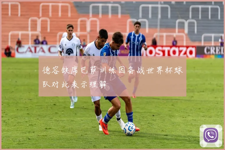 德容缺席巴萨训练因备战世界杯球队对此表示理解