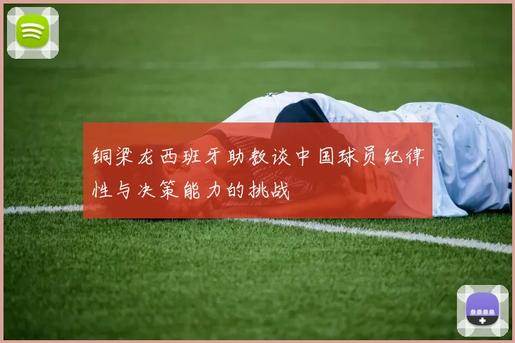 铜梁龙西班牙助教谈中国球员纪律性与决策能力的挑战