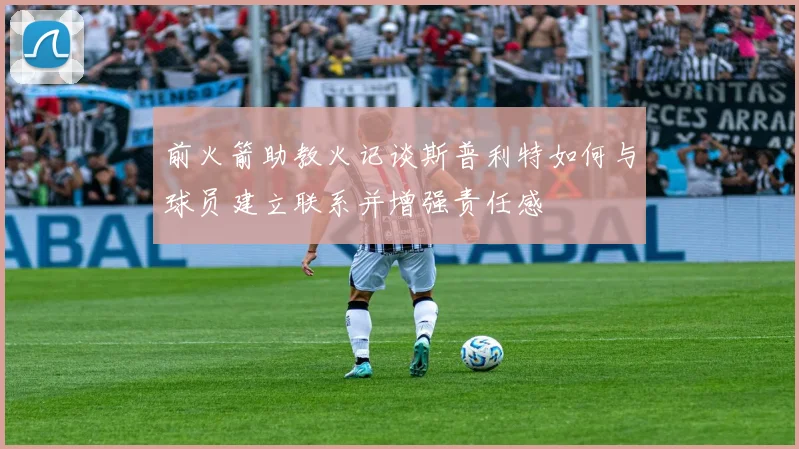 前火箭助教火记谈斯普利特如何与球员建立联系并增强责任感