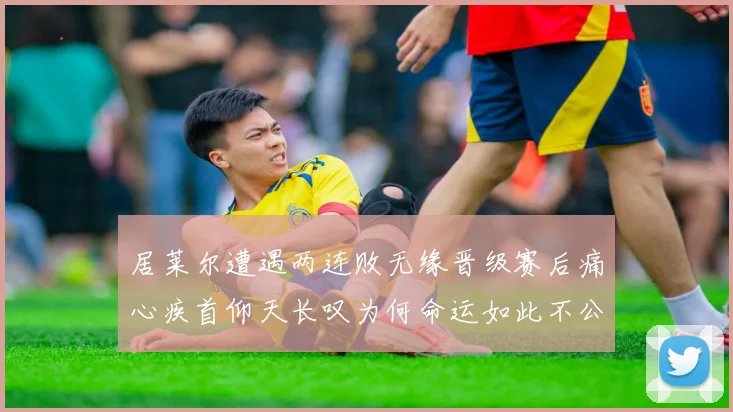 居莱尔遭遇两连败无缘晋级赛后痛心疾首仰天长叹为何命运如此不公
