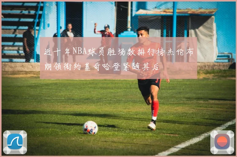 近十年NBA球员胜场数排行榜杰伦布朗领衔约基奇哈登紧随其后