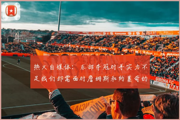 热火自媒体：东部夺冠对手实力不足我们却需面对詹姆斯和约基奇的挑战
