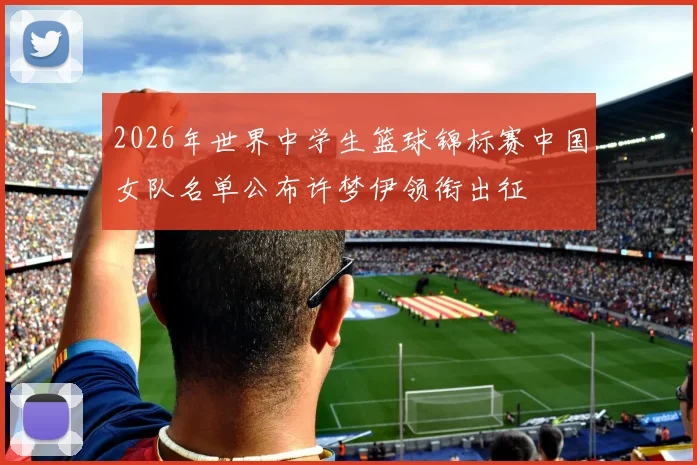 2026年世界中学生篮球锦标赛中国女队名单公布许梦伊领衔出征