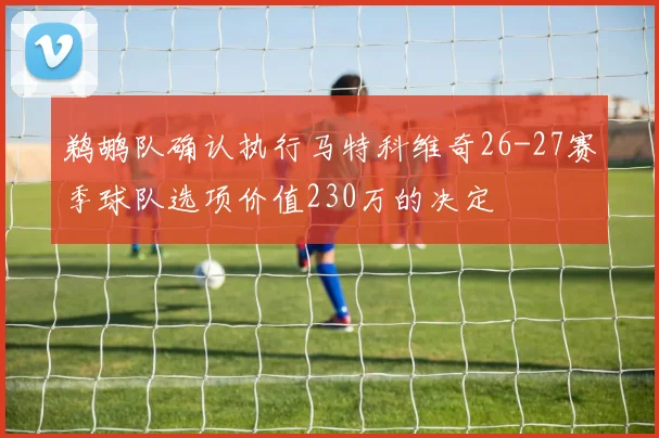 鹈鹕队确认执行马特科维奇26-27赛季球队选项价值230万的决定