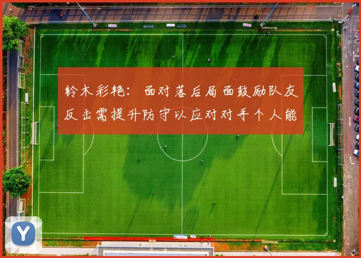 铃木彩艳：面对落后局面鼓励队友反击需提升防守以应对对手个人能力
