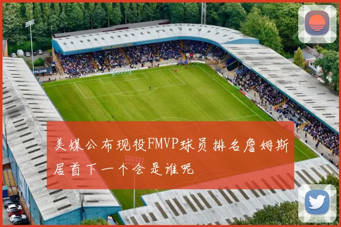 美媒公布现役FMVP球员排名詹姆斯居首下一个会是谁呢