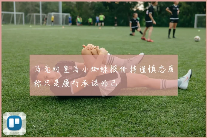 马竞对皇马小蜘蛛报价持谨慎态度称只是履行承诺而已