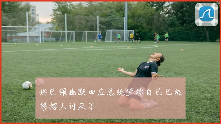 姆巴佩幽默回应总统梦称自己已经够招人讨厌了