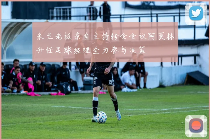 米兰老板亲自主持转会会议阿莫林升任足球经理全力参与决策