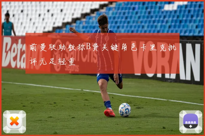 前曼联助教称B费关键角色卡里克批评无足轻重