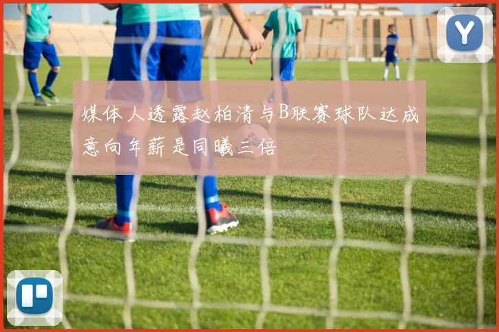 媒体人透露赵柏清与B联赛球队达成意向年薪是同曦三倍