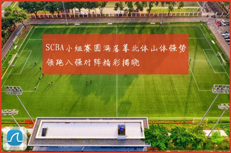 SCBA小组赛圆满落幕北体山体强势领跑八强对阵精彩揭晓