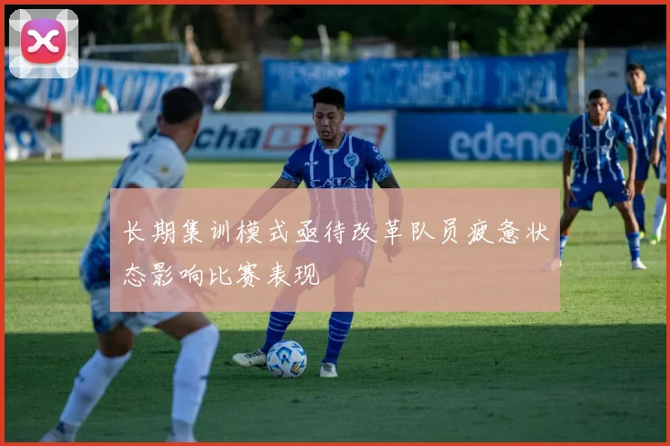 长期集训模式亟待改革队员疲惫状态影响比赛表现