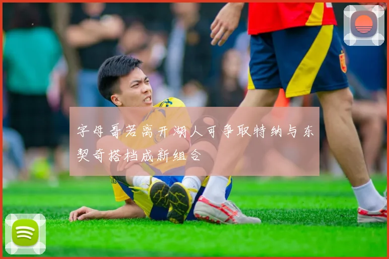 字母哥若离开湖人可争取特纳与东契奇搭档成新组合