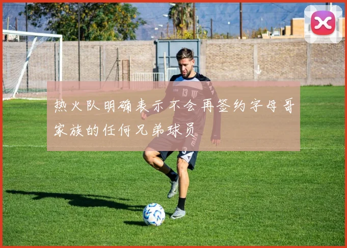 热火队明确表示不会再签约字母哥家族的任何兄弟球员