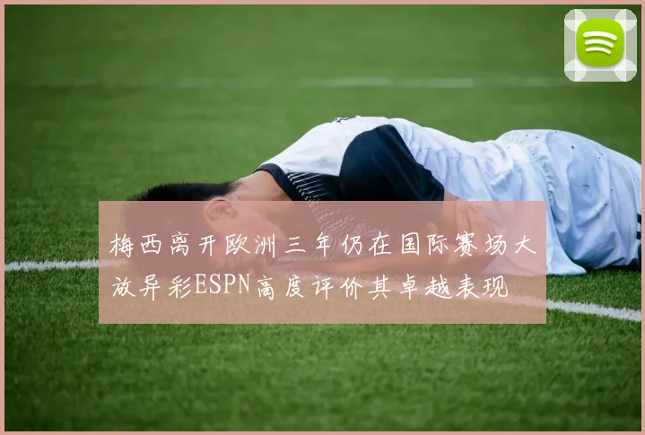 梅西离开欧洲三年仍在国际赛场大放异彩ESPN高度评价其卓越表现