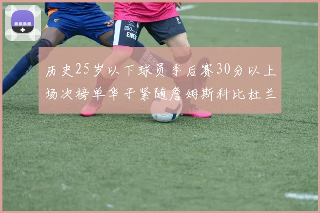 历史25岁以下球员季后赛30分以上场次榜单华子紧随詹姆斯科比杜兰特之后