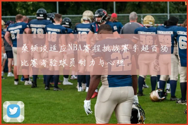 桑顿谈适应NBA赛程挑战赛季超百场比赛考验球员耐力与心理