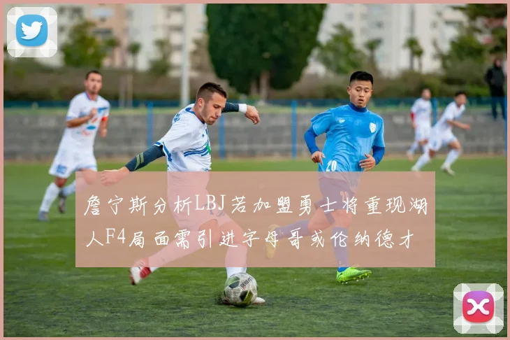 詹宁斯分析LBJ若加盟勇士将重现湖人F4局面需引进字母哥或伦纳德才能成功