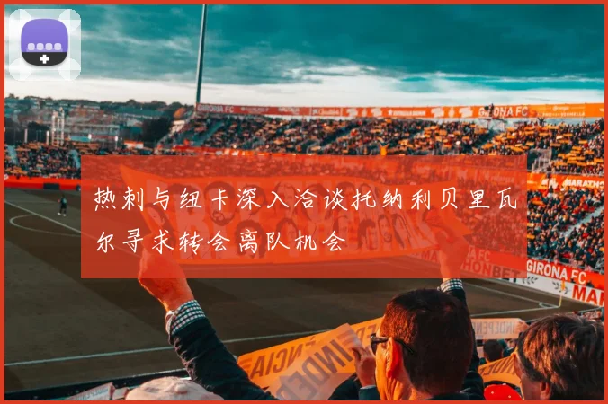 热刺与纽卡深入洽谈托纳利贝里瓦尔寻求转会离队机会