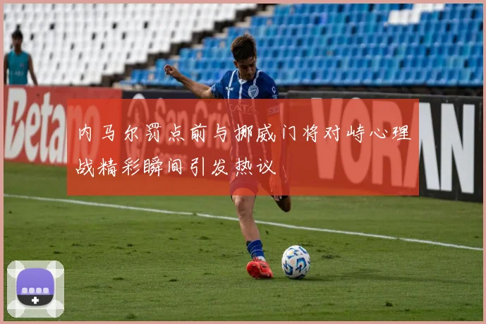 内马尔罚点前与挪威门将对峙心理战精彩瞬间引发热议
