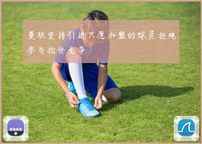 曼联坚持引进只愿加盟的球员拒绝参与抬价竞争
