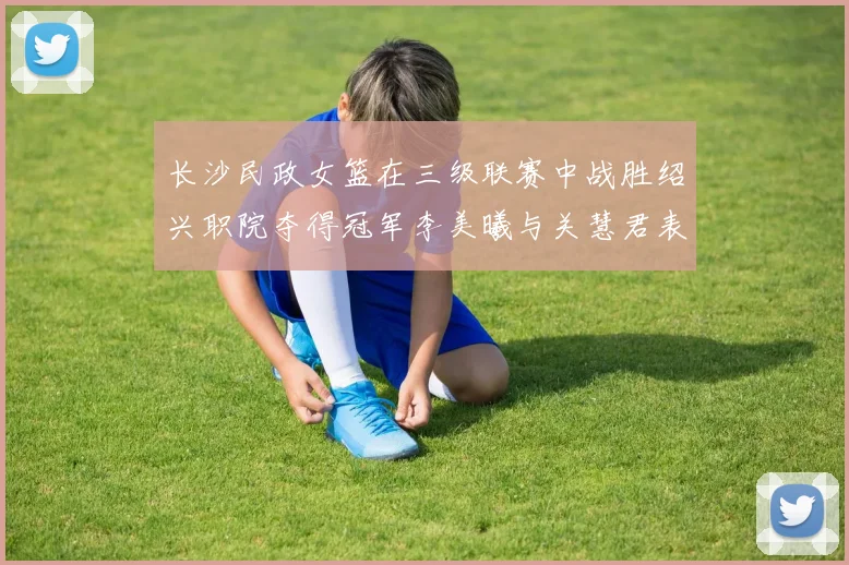 长沙民政女篮在三级联赛中战胜绍兴职院夺得冠军李美曦与关慧君表现出色