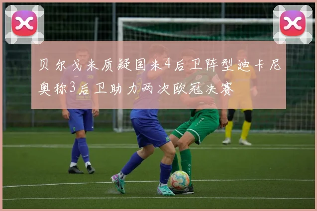 贝尔戈米质疑国米4后卫阵型迪卡尼奥称3后卫助力两次欧冠决赛
