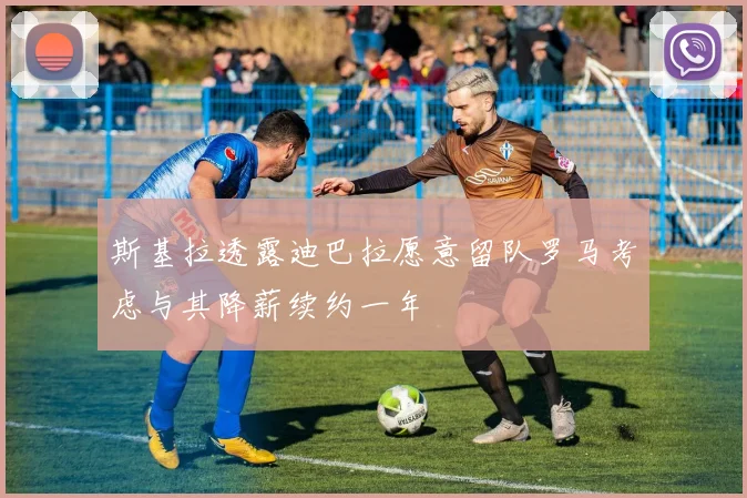 斯基拉透露迪巴拉愿意留队罗马考虑与其降薪续约一年